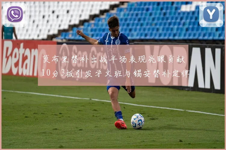 莫布里替补出战半场表现亮眼贡献10分3板引发学文班与锡安替补定律探讨