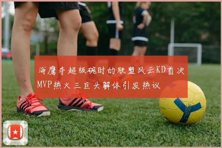海鹰夺超级碗时的联盟风云KD首次MVP热火三巨头解体引发热议