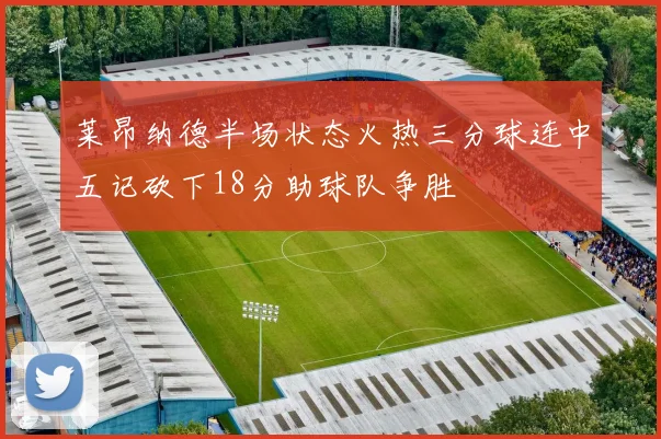 莱昂纳德半场状态火热三分球连中五记砍下18分助球队争胜