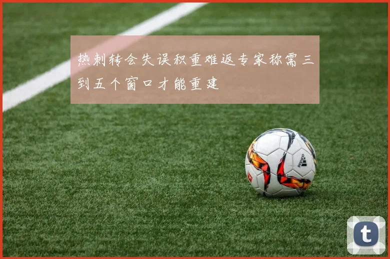 热刺转会失误积重难返专家称需三到五个窗口才能重建