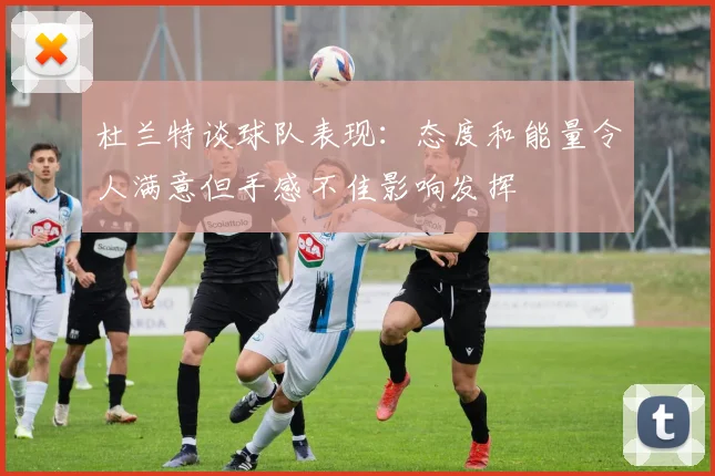 杜兰特谈球队表现：态度和能量令人满意但手感不佳影响发挥
