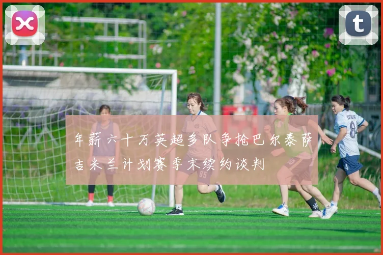 年薪六十万英超多队争抢巴尔泰萨吉米兰计划赛季末续约谈判