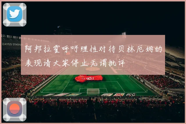 阿邦拉霍呼吁理性对待贝林厄姆的表现请大家停止无谓批评