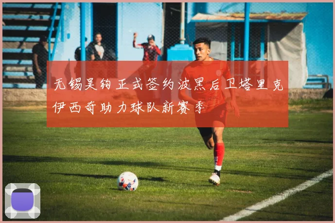 无锡吴钩正式签约波黑后卫塔里克伊西奇助力球队新赛季