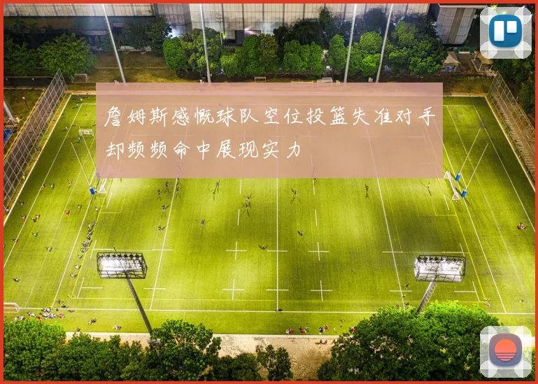 詹姆斯感慨球队空位投篮失准对手却频频命中展现实力