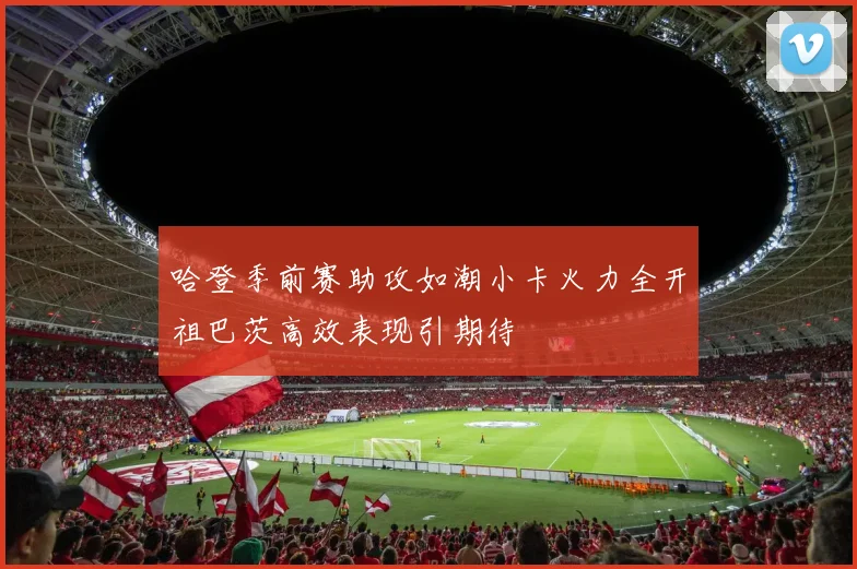 哈登季前赛助攻如潮小卡火力全开祖巴茨高效表现引期待