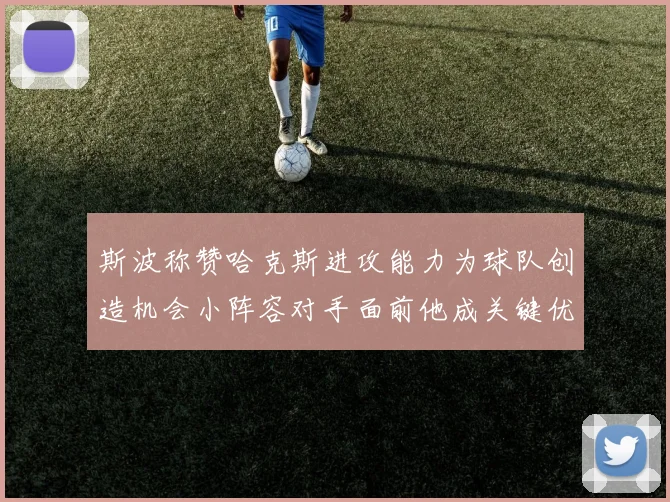 斯波称赞哈克斯进攻能力为球队创造机会小阵容对手面前他成关键优势