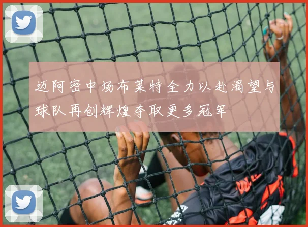 迈阿密中场布莱特全力以赴渴望与球队再创辉煌夺取更多冠军