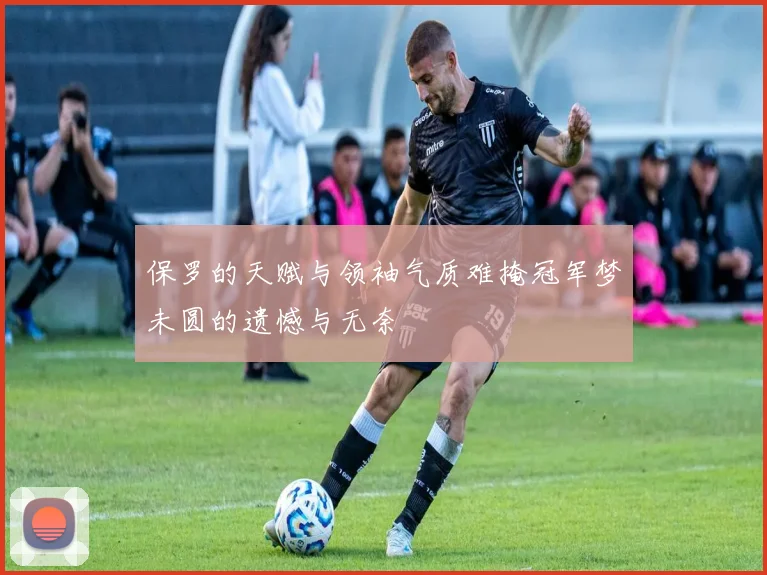 保罗的天赋与领袖气质难掩冠军梦未圆的遗憾与无奈