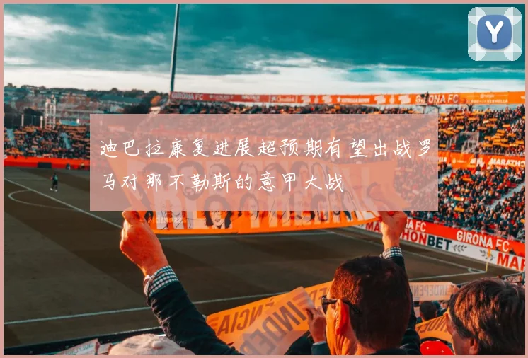 迪巴拉康复进展超预期有望出战罗马对那不勒斯的意甲大战