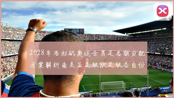 2028年洛杉矶奥运会男足名额分配方案解析南美亚足联欧足联各自份额