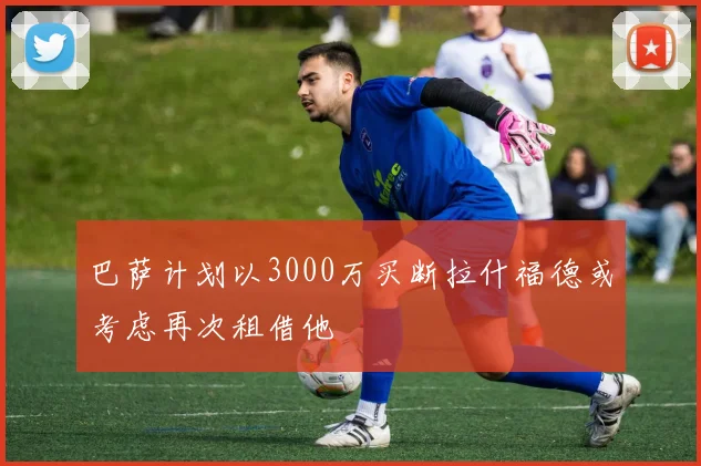 巴萨计划以3000万买断拉什福德或考虑再次租借他