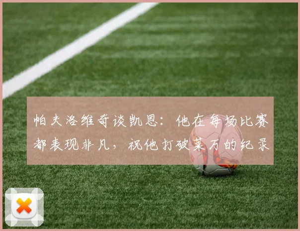 帕夫洛维奇谈凯恩：他在每场比赛都表现非凡，祝他打破莱万的纪录